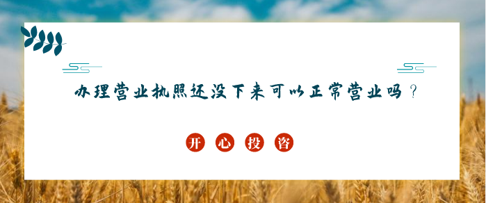 辦理營業(yè)執(zhí)照還沒下來可以正常營業(yè)嗎？